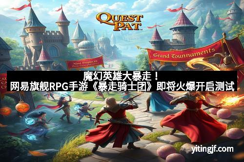 魔幻英雄大暴走！网易旗舰RPG手游《暴走骑士团》即将火爆开启测试