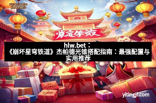 hlw.bet：《崩坏星穹铁道》杰帕德光锥搭配指南：最强配置与实用推荐