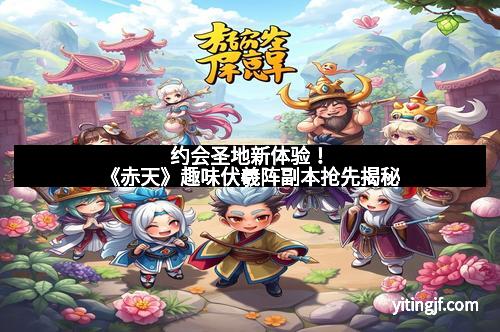 约会圣地新体验！《赤天》趣味伏羲阵副本抢先揭秘